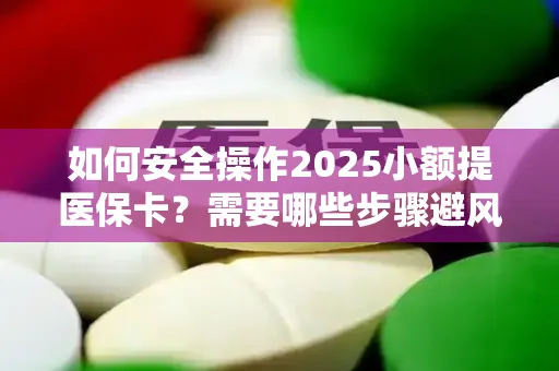 如何安全操作2025小额提医保卡？需要哪些步骤避风险？